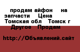  продам айфон 5s на запчасти  › Цена ­ 1 500 - Томская обл., Томск г. Другое » Продам   